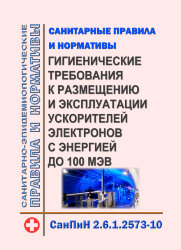 СанПиН 2.6.1.2573-10. Гигиенические требования к размещению и эксплуатации ускорителей электронов с энергией до 100 МэВ. Санитарные правила и нормативы