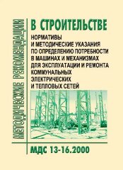 МДС 13-16.2000 Нормативы и методические указания по определению потребности в машинах и механизмах для эксплуатации и ремонта коммунальных электрических и тепловых сетей