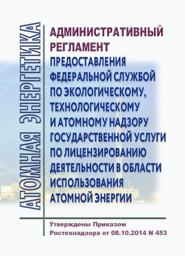 Административный регламент предоставления Федеральной службой по экологическому, технологическому и атомному надзору государственной услуги по лицензированию деятельности в области использования атомной энергии