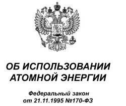 Об использовании атомной энергии. Федеральный закон от 21.11.1995 №170-ФЗ в редакции Федерального закона от 08.12.2020 № 429-ФЗ