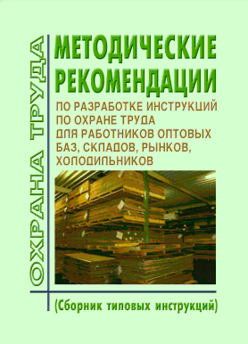 Методические рекомендации по разработке инструкций по охране труда для работников оптовых баз, складов, рынков, холодильников (сборник типовых инструкций)