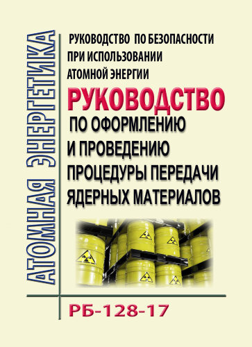 РБ-128-17. Руководство по безопасности при использовании атомной энергии "Рекомендации по оформлению и проведению процедуры передачи ядерных материалов